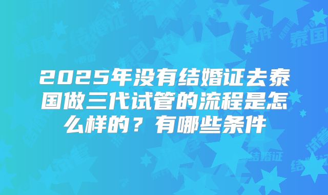2025年没有结婚证去泰国做三代试管的流程是怎么样的？有哪些条件