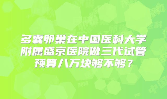 多囊卵巢在中国医科大学附属盛京医院做三代试管预算八万块够不够？