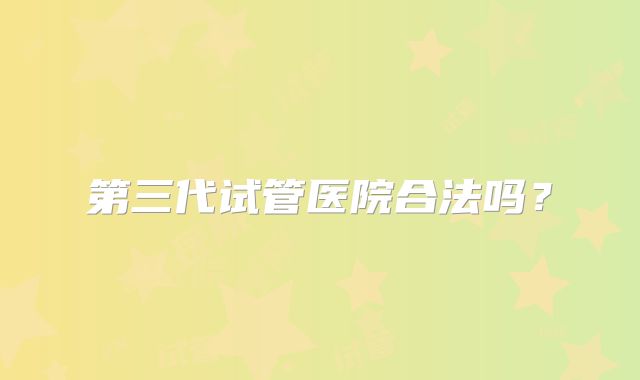 第三代试管医院合法吗？