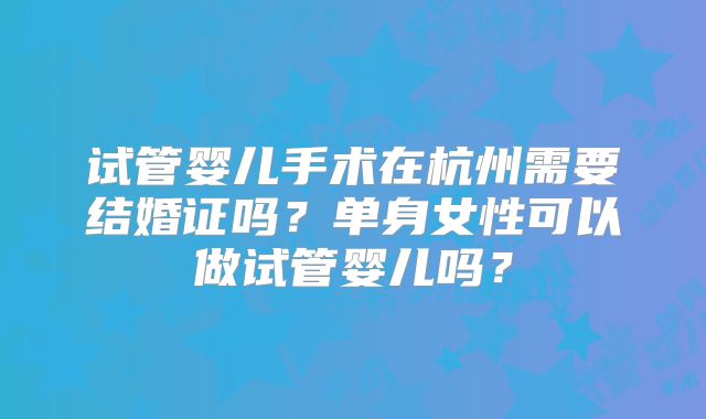 试管婴儿手术在杭州需要结婚证吗？单身女性可以做试管婴儿吗？
