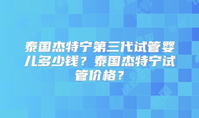泰国杰特宁第三代试管婴儿多少钱？泰国杰特宁试管价格？
