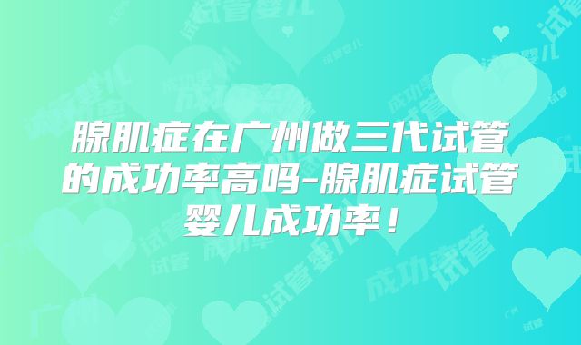 腺肌症在广州做三代试管的成功率高吗-腺肌症试管婴儿成功率!