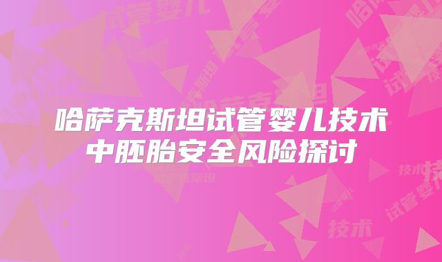 哈萨克斯坦试管婴儿技术中胚胎安全风险探讨