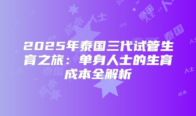 2025年泰国三代试管生育之旅：单身人士的生育成本全解析