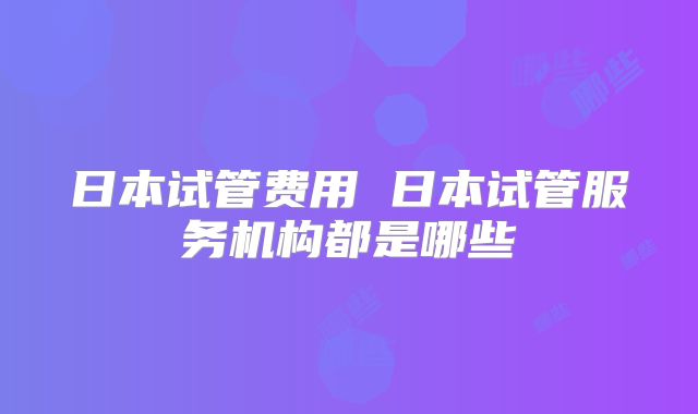 日本试管费用 日本试管服务机构都是哪些