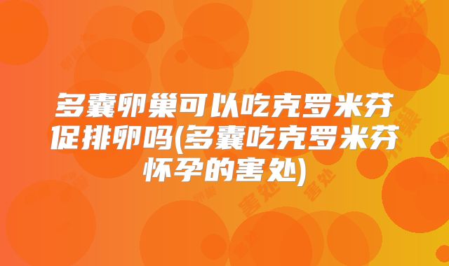 多囊卵巢可以吃克罗米芬促排卵吗(多囊吃克罗米芬怀孕的害处)