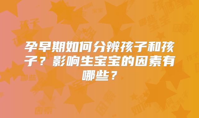 孕早期如何分辨孩子和孩子?影响生宝宝的因素有哪些?