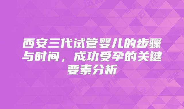 西安三代试管婴儿的步骤与时间，成功受孕的关键要素分析