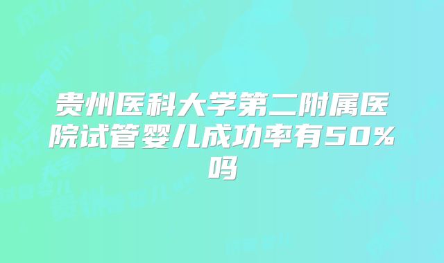 贵州医科大学第二附属医院试管婴儿成功率有50%吗