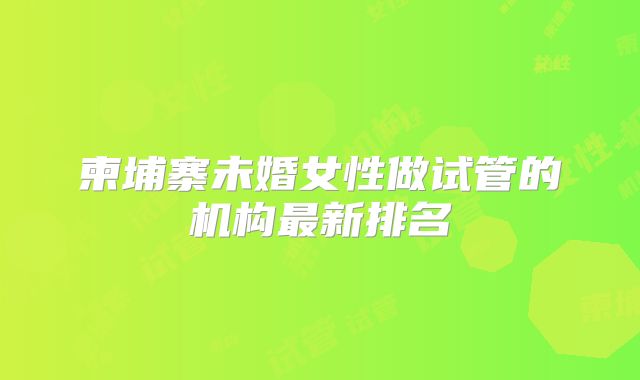 柬埔寨未婚女性做试管的机构最新排名