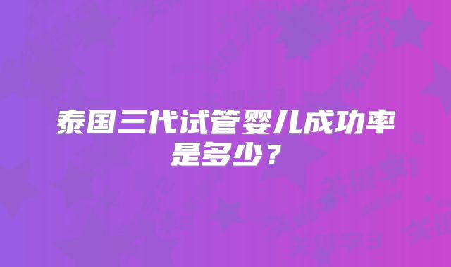 泰国三代试管婴儿成功率是多少？