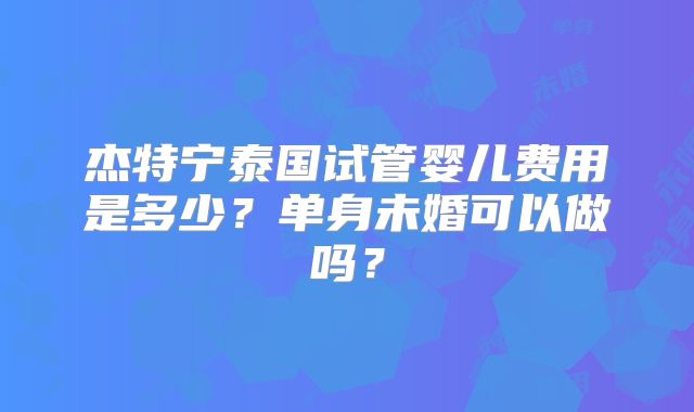 杰特宁泰国试管婴儿费用是多少？单身未婚可以做吗？