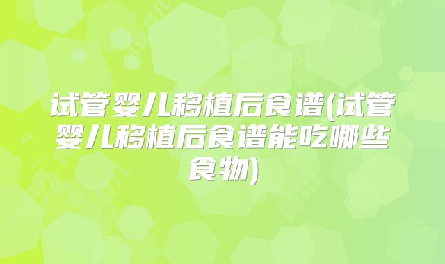 试管婴儿移植后食谱(试管婴儿移植后食谱能吃哪些食物)