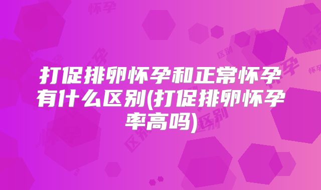 打促排卵怀孕和正常怀孕有什么区别(打促排卵怀孕率高吗)