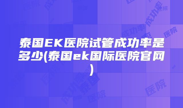 泰国EK医院试管成功率是多少(泰国ek国际医院官网)