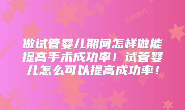 做试管婴儿期间怎样做能提高手术成功率！试管婴儿怎么可以提高成功率！