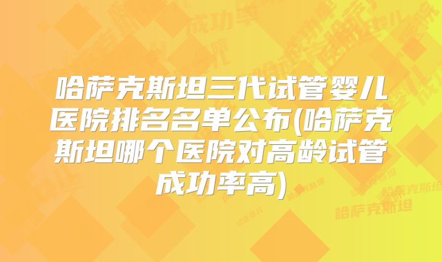 哈萨克斯坦三代试管婴儿医院排名名单公布(哈萨克斯坦哪个医院对高龄试管成功率高)