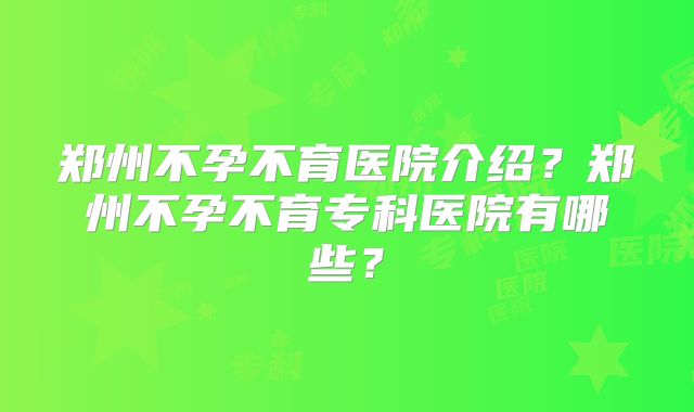 郑州不孕不育医院介绍?郑州不孕不育专科医院有哪些?