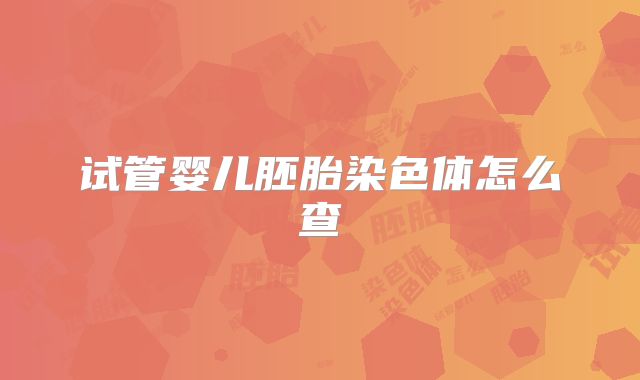 试管婴儿胚胎染色体怎么查