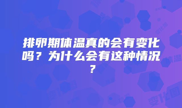 排卵期体温真的会有变化吗？为什么会有这种情况？