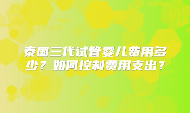 泰国三代试管婴儿费用多少？如何控制费用支出？