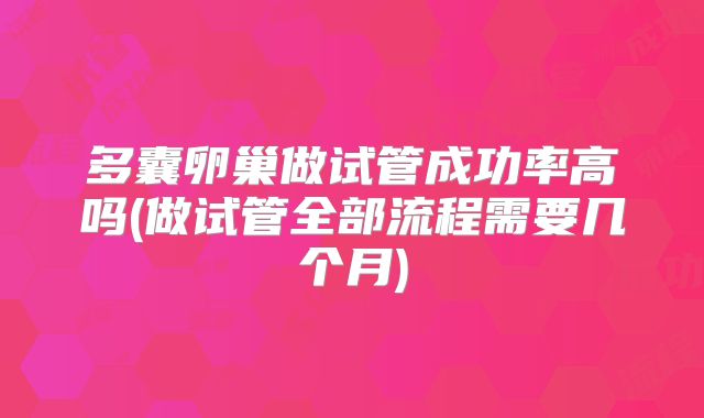 多囊卵巢做试管成功率高吗(做试管全部流程需要几个月)