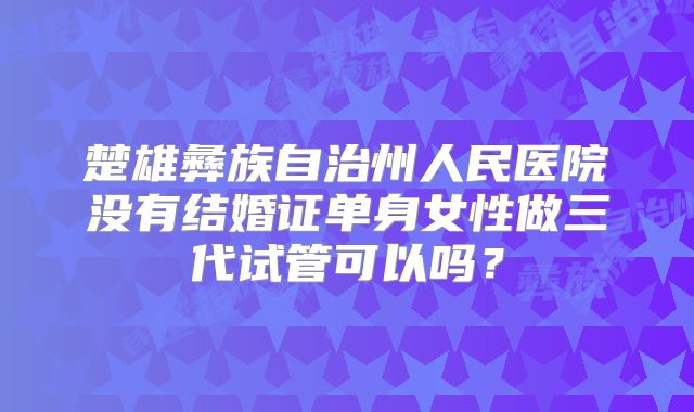 楚雄彝族自治州人民医院没有结婚证单身女性做三代试管可以吗?