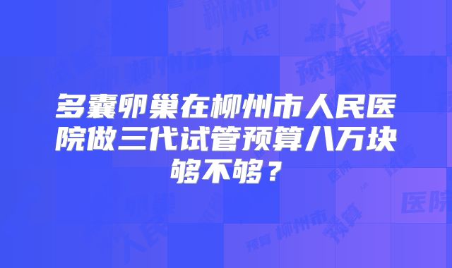 多囊卵巢在柳州市人民医院做三代试管预算八万块够不够？