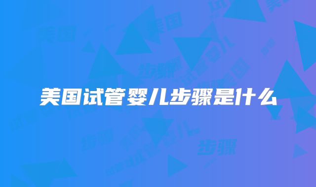 美国试管婴儿步骤是什么