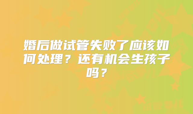 婚后做试管失败了应该如何处理？还有机会生孩子吗？