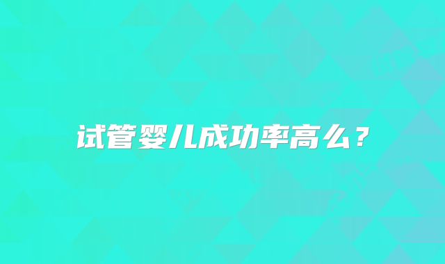试管婴儿成功率高么?