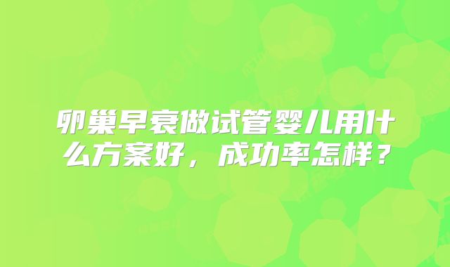 卵巢早衰做试管婴儿用什么方案好，成功率怎样？