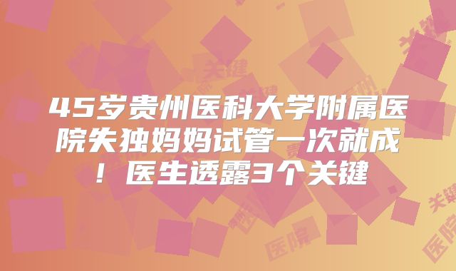45岁贵州医科大学附属医院失独妈妈试管一次就成！医生透露3个关键