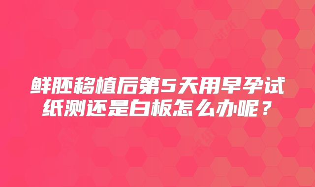 鲜胚移植后第5天用早孕试纸测还是白板怎么办呢？