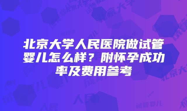 北京大学人民医院做试管婴儿怎么样？附怀孕成功率及费用参考