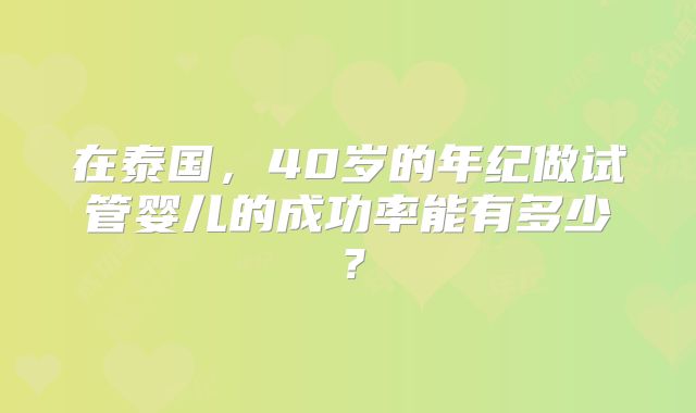 在泰国,40岁的年纪做试管婴儿的成功率能有多少?