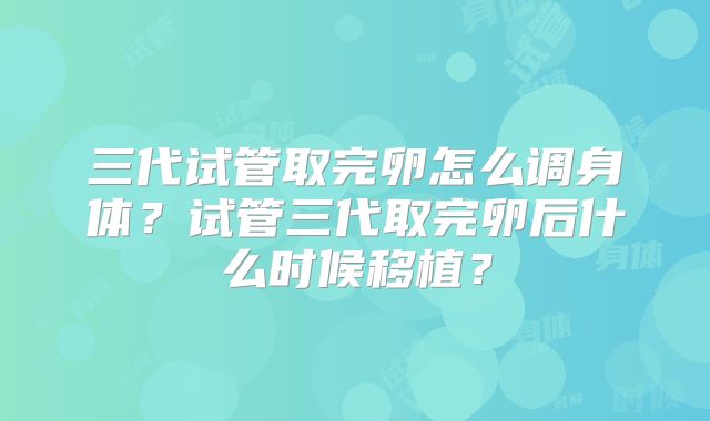 三代试管取完卵怎么调身体？试管三代取完卵后什么时候移植？