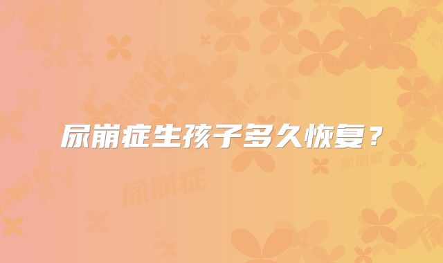 尿崩症生孩子多久恢复？