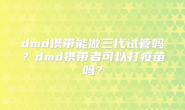 dmd携带能做三代试管吗?dmd携带者可以打疫苗吗?