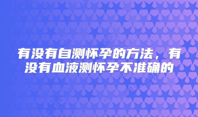 有没有自测怀孕的方法,有没有血液测怀孕不准确的