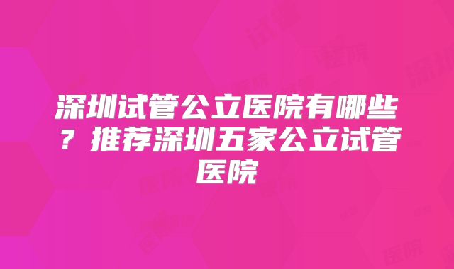 深圳试管公立医院有哪些？推荐深圳五家公立试管医院