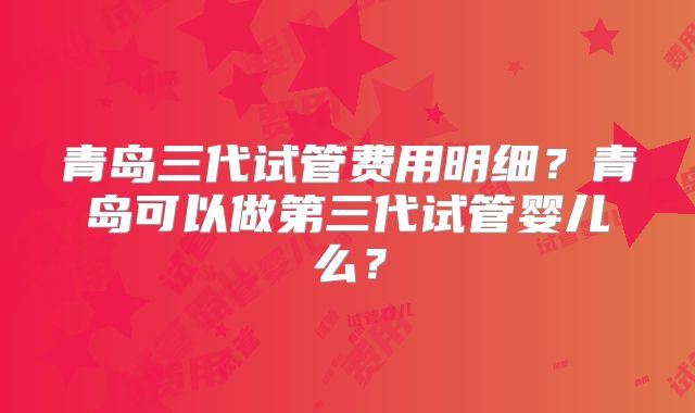 青岛三代试管费用明细?青岛可以做第三代试管婴儿么?