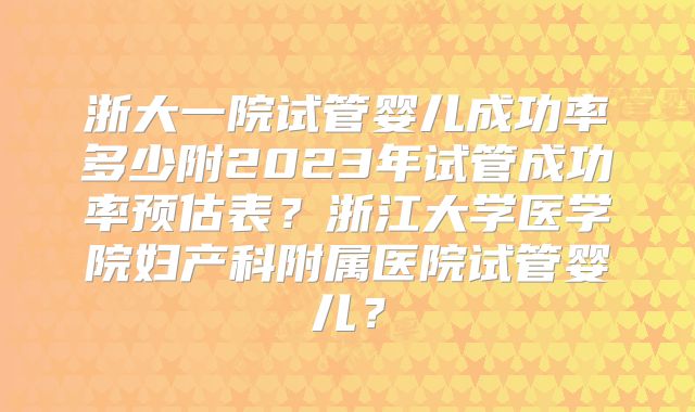 浙大一院试管婴儿成功率多少附2023年试管成功率预估表？浙江大学医学院妇产科附属医院试管婴儿？