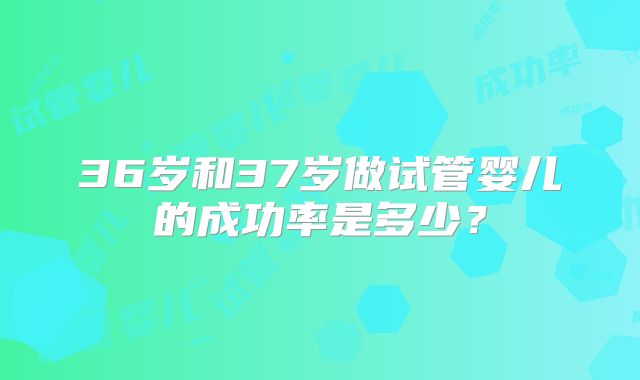 36岁和37岁做试管婴儿的成功率是多少?