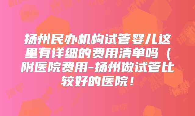 扬州民办机构试管婴儿这里有详细的费用清单吗(附医院费用-扬州做试管比较好的医院!