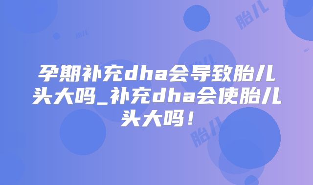 孕期补充dha会导致胎儿头大吗_补充dha会使胎儿头大吗!