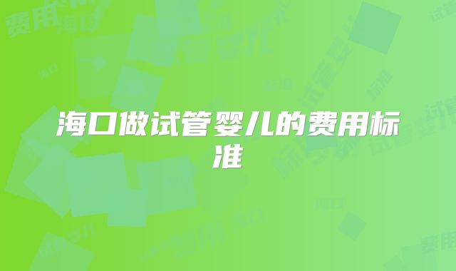 海口做试管婴儿的费用标准
