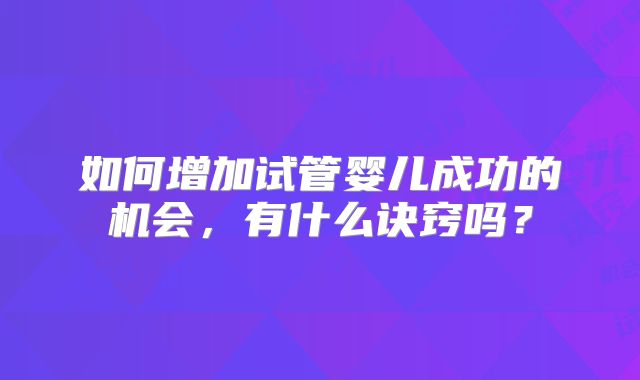 如何增加试管婴儿成功的机会，有什么诀窍吗？