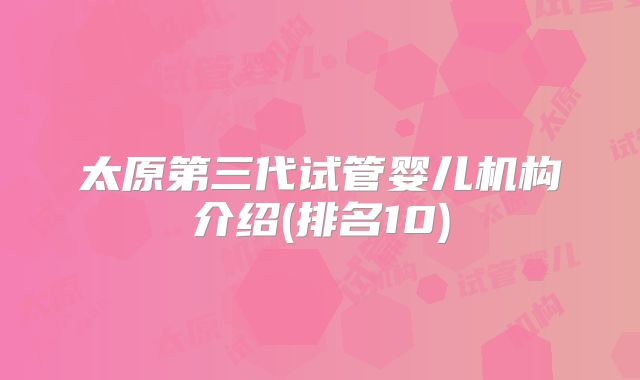 太原第三代试管婴儿机构介绍(排名10)