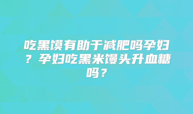 吃黑馍有助于减肥吗孕妇?孕妇吃黑米馒头升血糖吗?